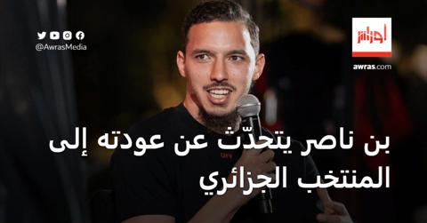 بن ناصر يتحدّث عن عودته إلى المنتخب الجزائري
