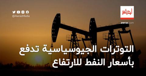 التوترات الجيوسياسية تدفع بأسعار النفط للارتفاع