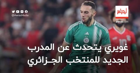 غويري يتحدث عن المدرب الجديد لمنتخب الجزائر