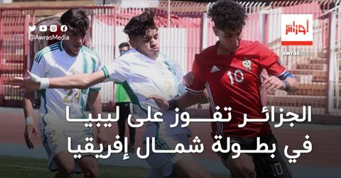 الجزائر تفوز على ليبيا في بطولة شمال إفريقيا