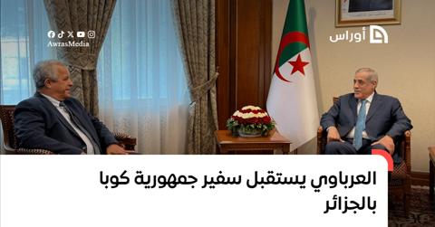 العرباوي يستقبل سفير جمهورية كوبا بالجزائر