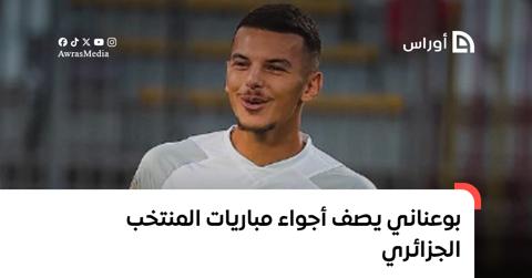 بوعناني يصف أجواء مباريات المنتخب الجزائري