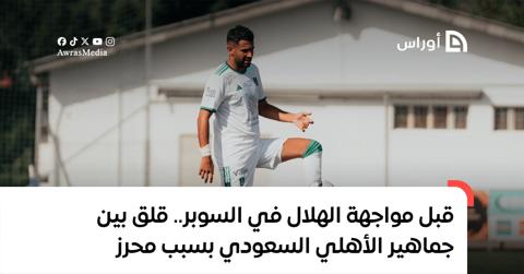 قبل مواجهة الهلال في السوبر.. قلق بين جماهير