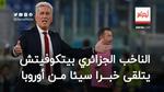 مدرب المنتخب الجزائري يتلقى خبرا سيئا من أوروبا