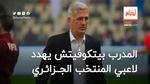 بيتكوفيتش يهدد لاعبي المنتخب الجزائري