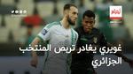 أمين غويري يغادر تربص المنتخب الجزائري لهذا