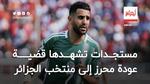 محرز يباشر خطوات عودته إلى منتخب الجزائر