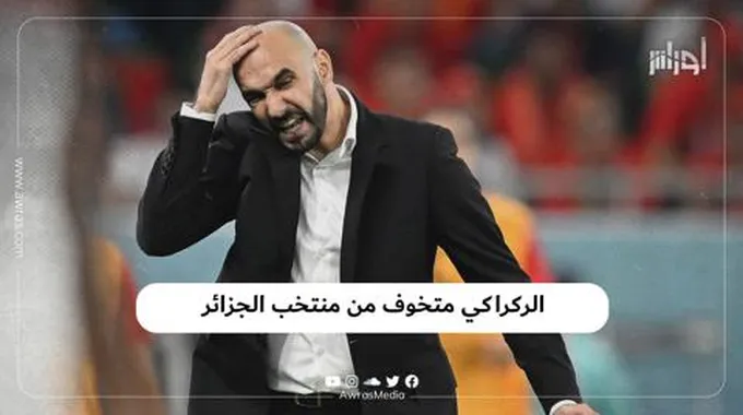 الركراكي متخوف من منتخب الجزائر